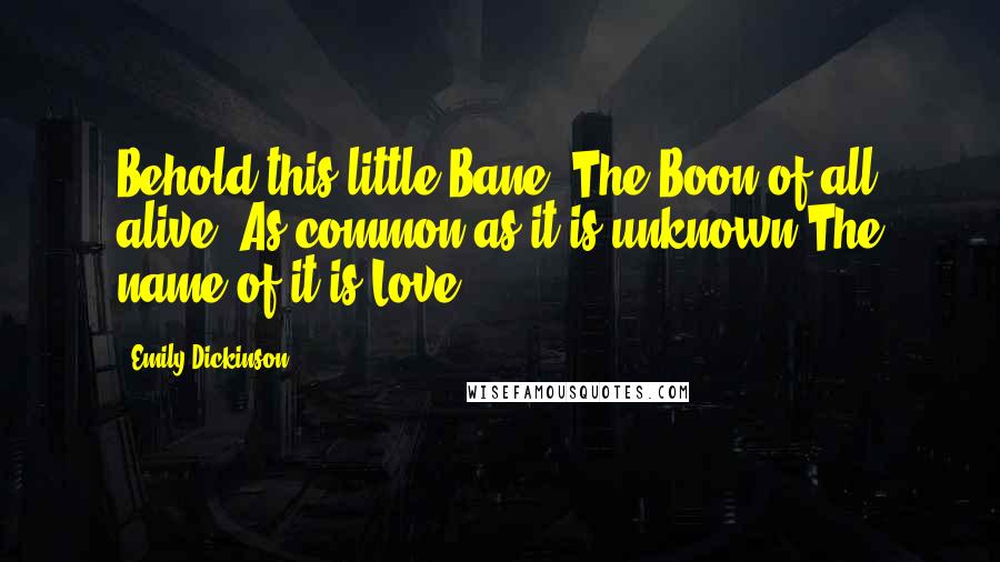 Emily Dickinson Quotes: Behold this little Bane- The Boon of all alive- As common as it is unknown The name of it is Love.