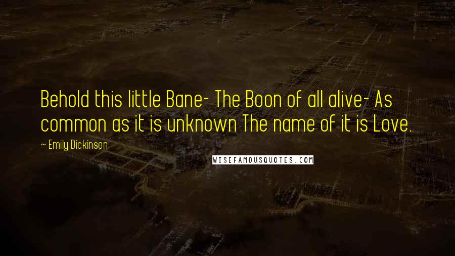 Emily Dickinson Quotes: Behold this little Bane- The Boon of all alive- As common as it is unknown The name of it is Love.