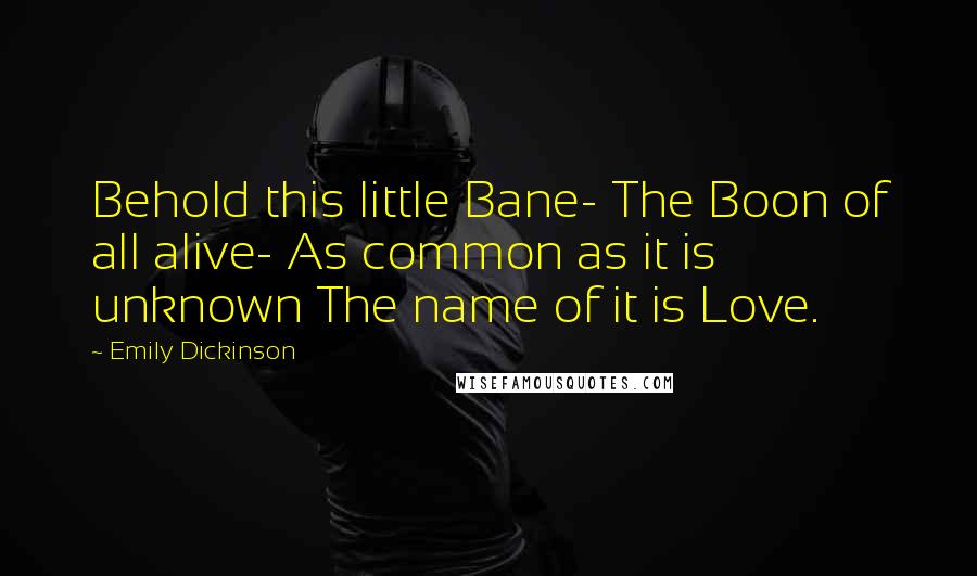 Emily Dickinson Quotes: Behold this little Bane- The Boon of all alive- As common as it is unknown The name of it is Love.