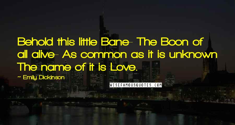 Emily Dickinson Quotes: Behold this little Bane- The Boon of all alive- As common as it is unknown The name of it is Love.