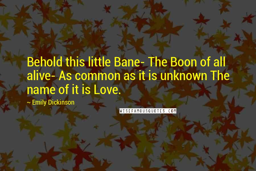 Emily Dickinson Quotes: Behold this little Bane- The Boon of all alive- As common as it is unknown The name of it is Love.