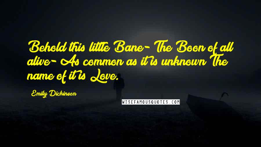 Emily Dickinson Quotes: Behold this little Bane- The Boon of all alive- As common as it is unknown The name of it is Love.