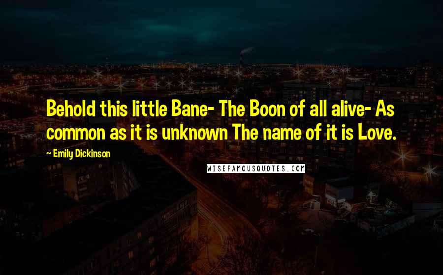 Emily Dickinson Quotes: Behold this little Bane- The Boon of all alive- As common as it is unknown The name of it is Love.