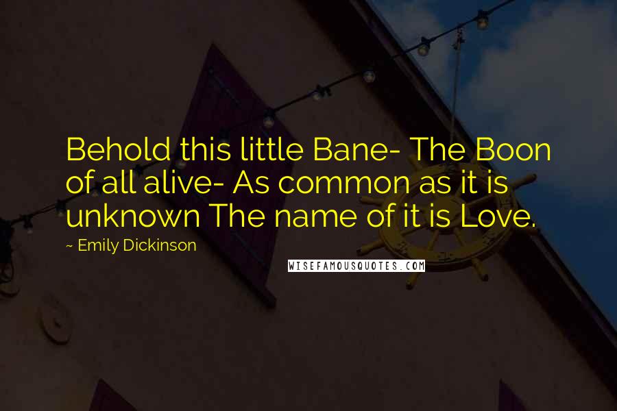 Emily Dickinson Quotes: Behold this little Bane- The Boon of all alive- As common as it is unknown The name of it is Love.
