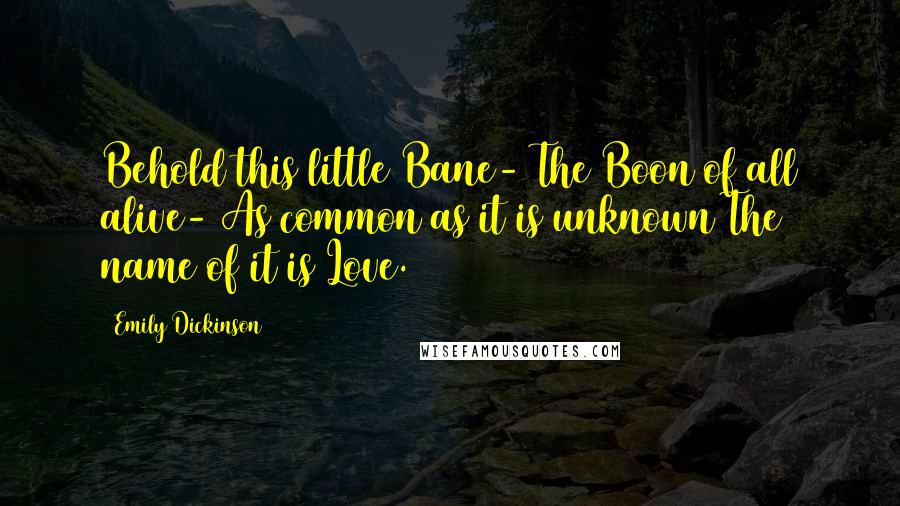 Emily Dickinson Quotes: Behold this little Bane- The Boon of all alive- As common as it is unknown The name of it is Love.