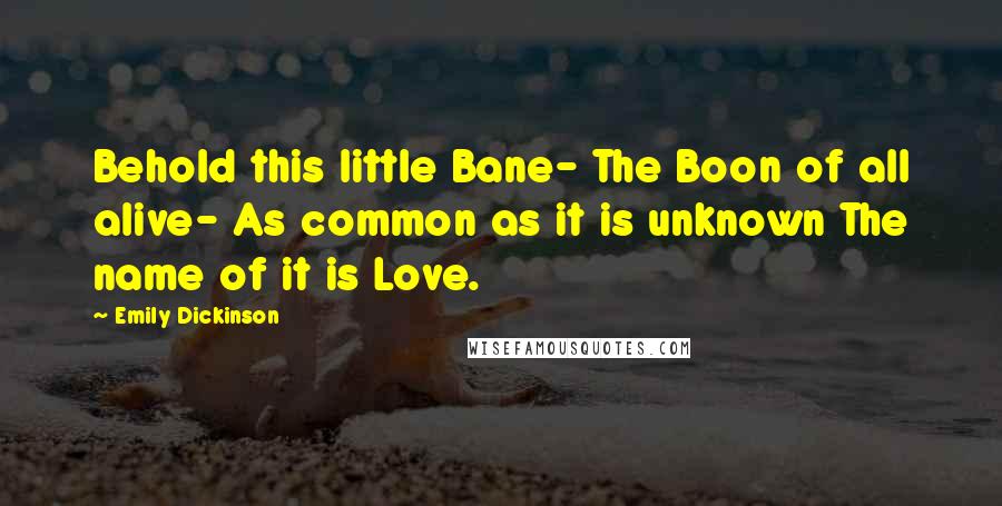 Emily Dickinson Quotes: Behold this little Bane- The Boon of all alive- As common as it is unknown The name of it is Love.