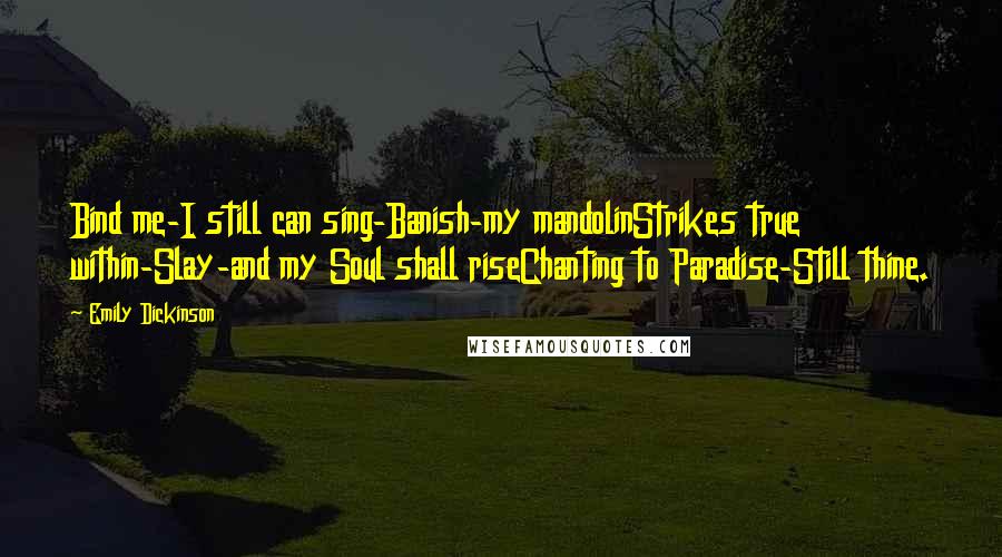 Emily Dickinson Quotes: Bind me-I still can sing-Banish-my mandolinStrikes true within-Slay-and my Soul shall riseChanting to Paradise-Still thine.