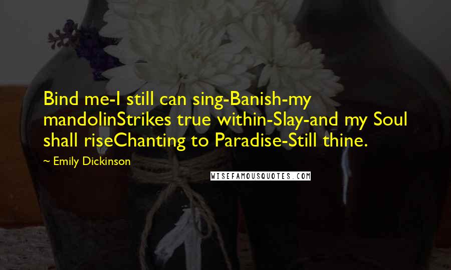 Emily Dickinson Quotes: Bind me-I still can sing-Banish-my mandolinStrikes true within-Slay-and my Soul shall riseChanting to Paradise-Still thine.