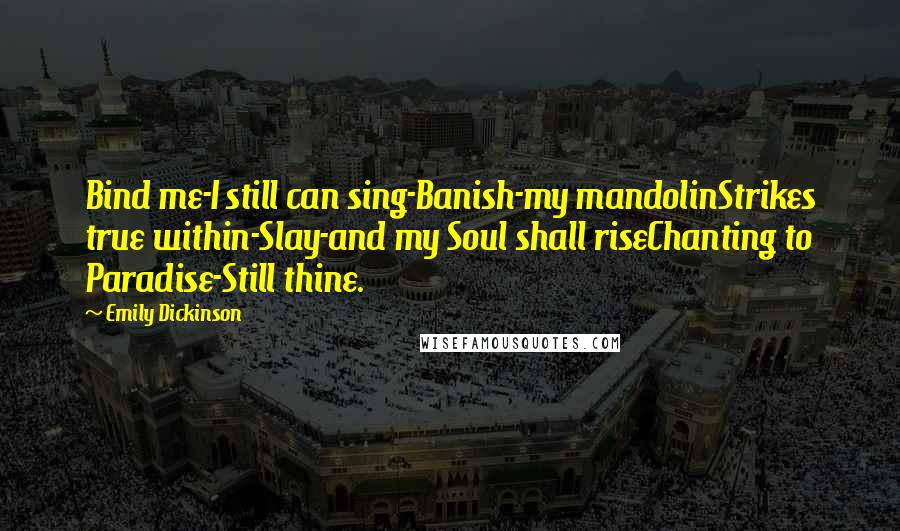 Emily Dickinson Quotes: Bind me-I still can sing-Banish-my mandolinStrikes true within-Slay-and my Soul shall riseChanting to Paradise-Still thine.