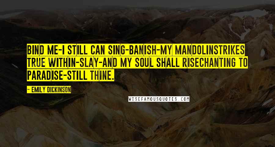 Emily Dickinson Quotes: Bind me-I still can sing-Banish-my mandolinStrikes true within-Slay-and my Soul shall riseChanting to Paradise-Still thine.