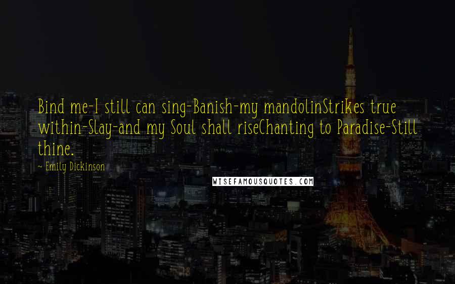 Emily Dickinson Quotes: Bind me-I still can sing-Banish-my mandolinStrikes true within-Slay-and my Soul shall riseChanting to Paradise-Still thine.