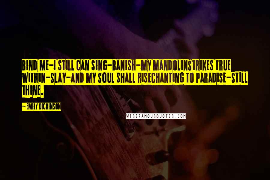 Emily Dickinson Quotes: Bind me-I still can sing-Banish-my mandolinStrikes true within-Slay-and my Soul shall riseChanting to Paradise-Still thine.