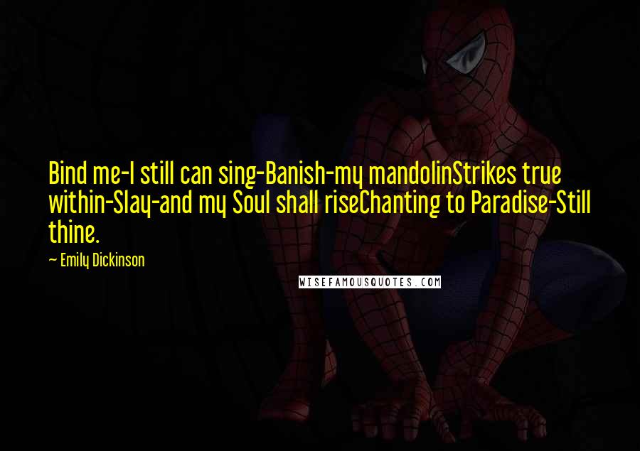 Emily Dickinson Quotes: Bind me-I still can sing-Banish-my mandolinStrikes true within-Slay-and my Soul shall riseChanting to Paradise-Still thine.