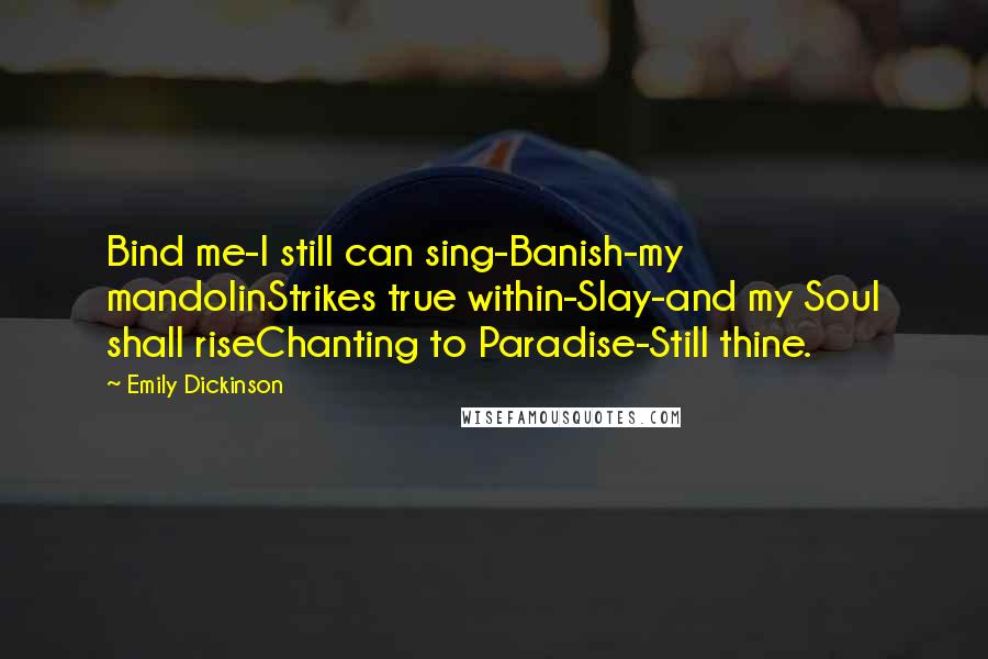 Emily Dickinson Quotes: Bind me-I still can sing-Banish-my mandolinStrikes true within-Slay-and my Soul shall riseChanting to Paradise-Still thine.