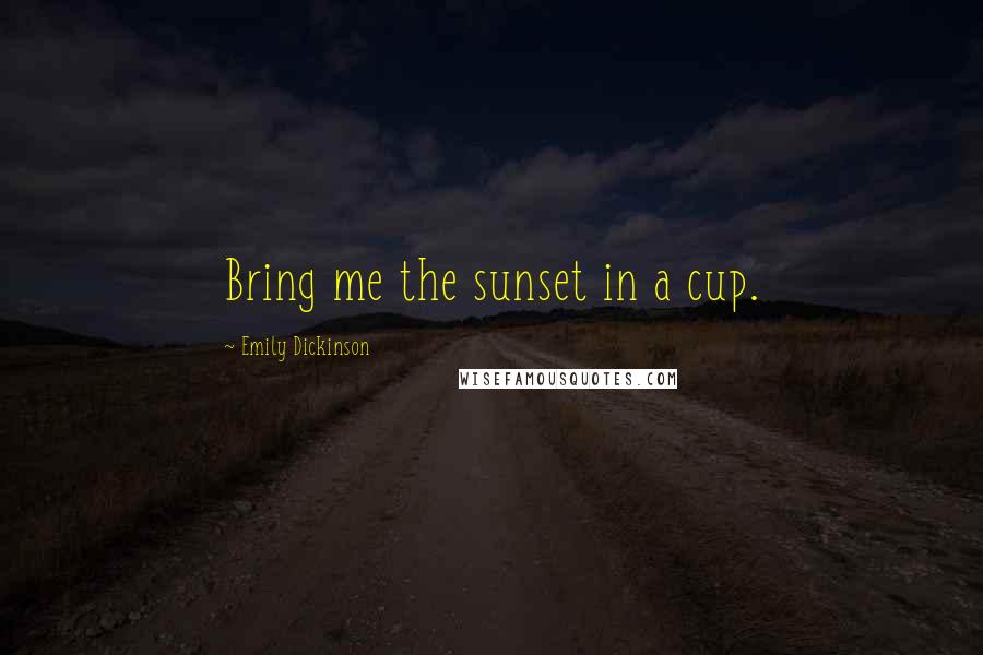 Emily Dickinson Quotes: Bring me the sunset in a cup.