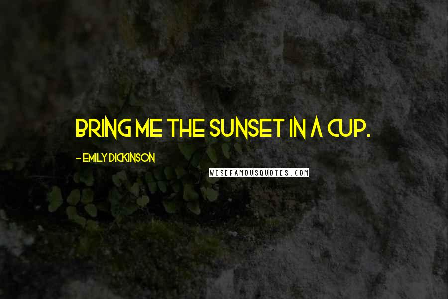 Emily Dickinson Quotes: Bring me the sunset in a cup.