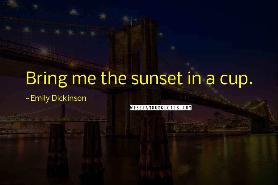 Emily Dickinson Quotes: Bring me the sunset in a cup.