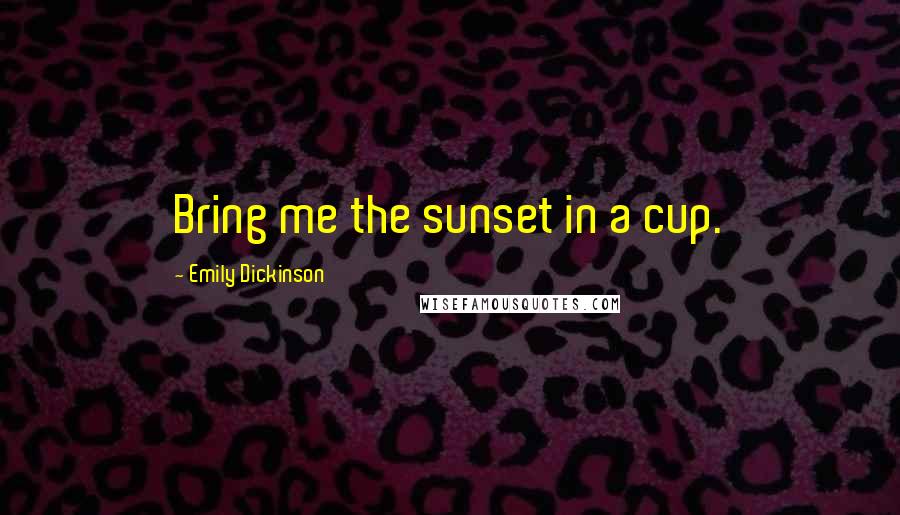 Emily Dickinson Quotes: Bring me the sunset in a cup.