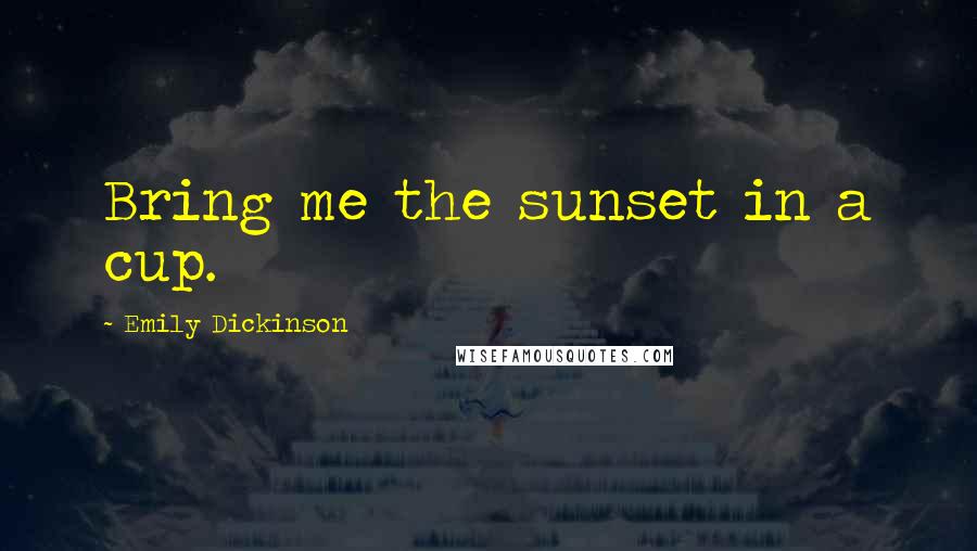 Emily Dickinson Quotes: Bring me the sunset in a cup.