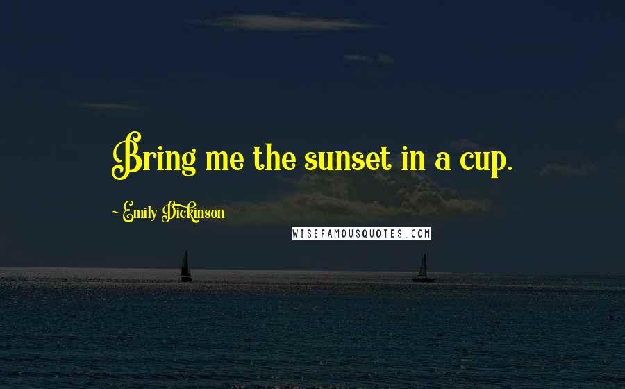 Emily Dickinson Quotes: Bring me the sunset in a cup.