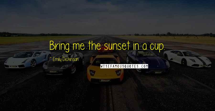 Emily Dickinson Quotes: Bring me the sunset in a cup.