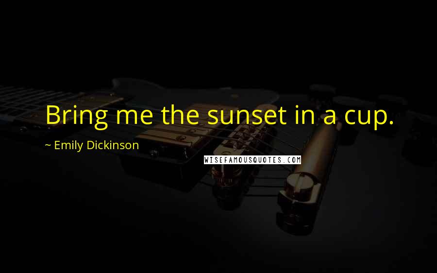 Emily Dickinson Quotes: Bring me the sunset in a cup.