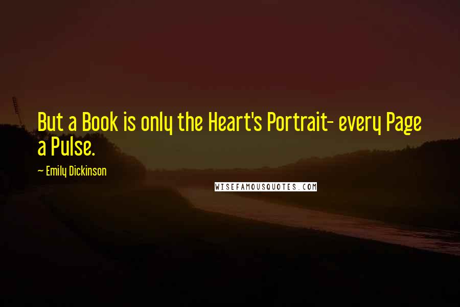 Emily Dickinson Quotes: But a Book is only the Heart's Portrait- every Page a Pulse.