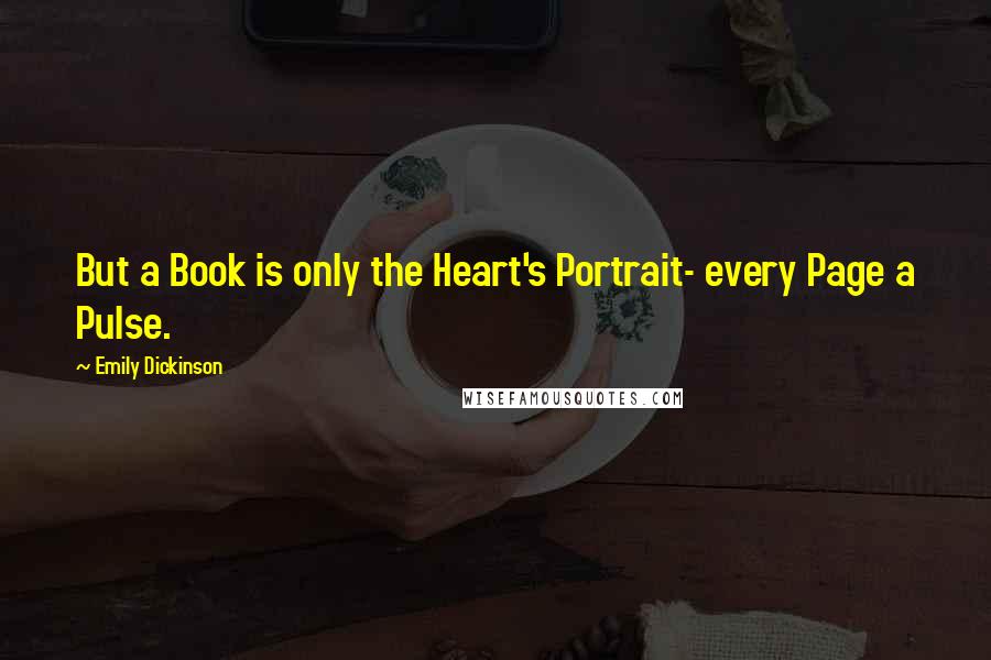 Emily Dickinson Quotes: But a Book is only the Heart's Portrait- every Page a Pulse.