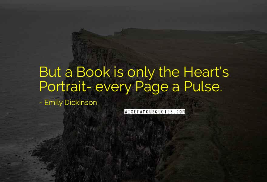 Emily Dickinson Quotes: But a Book is only the Heart's Portrait- every Page a Pulse.