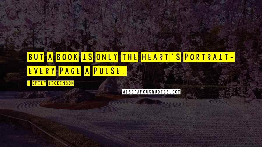 Emily Dickinson Quotes: But a Book is only the Heart's Portrait- every Page a Pulse.