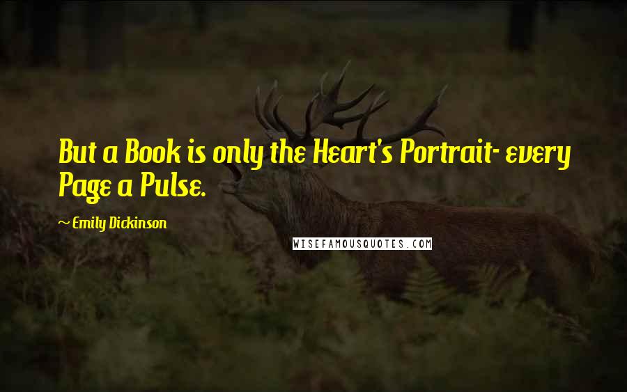 Emily Dickinson Quotes: But a Book is only the Heart's Portrait- every Page a Pulse.