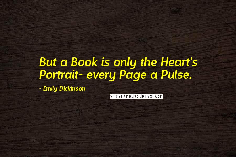 Emily Dickinson Quotes: But a Book is only the Heart's Portrait- every Page a Pulse.