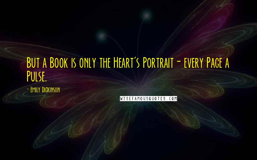 Emily Dickinson Quotes: But a Book is only the Heart's Portrait- every Page a Pulse.
