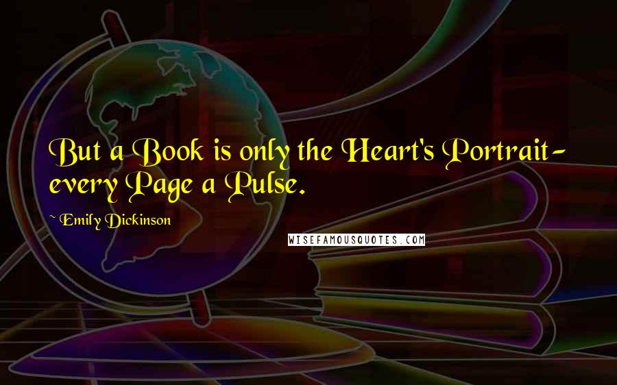Emily Dickinson Quotes: But a Book is only the Heart's Portrait- every Page a Pulse.