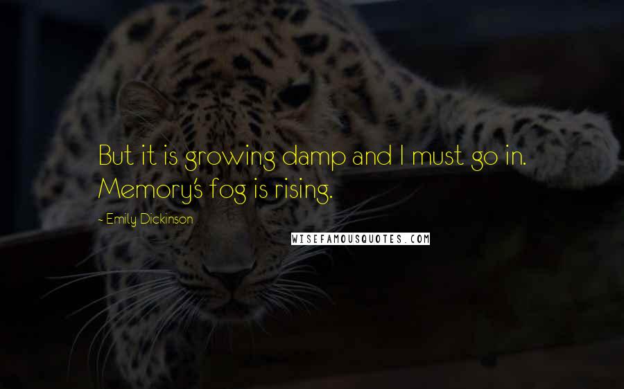 Emily Dickinson Quotes: But it is growing damp and I must go in. Memory's fog is rising.