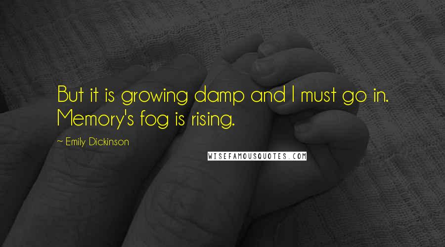 Emily Dickinson Quotes: But it is growing damp and I must go in. Memory's fog is rising.