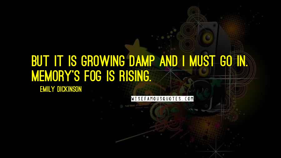 Emily Dickinson Quotes: But it is growing damp and I must go in. Memory's fog is rising.