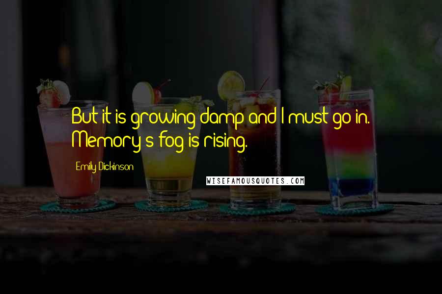 Emily Dickinson Quotes: But it is growing damp and I must go in. Memory's fog is rising.