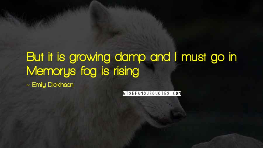 Emily Dickinson Quotes: But it is growing damp and I must go in. Memory's fog is rising.