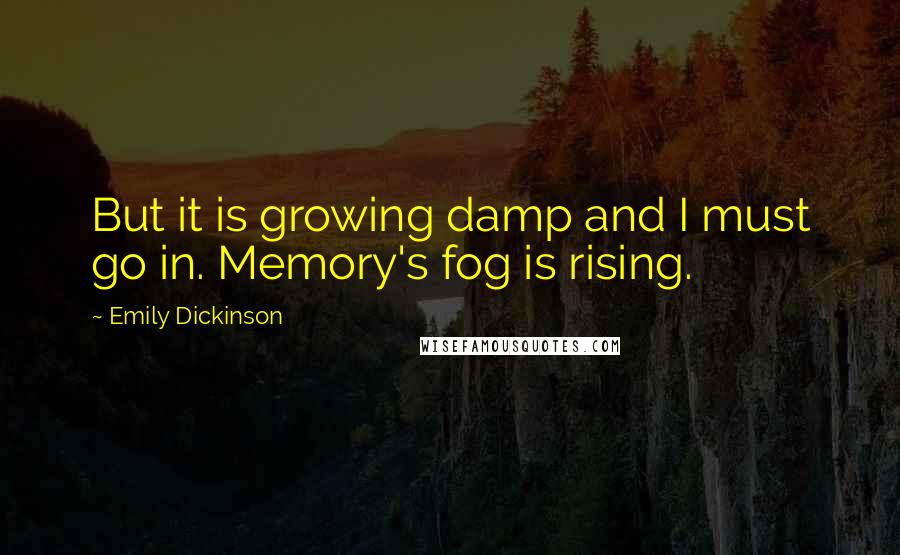 Emily Dickinson Quotes: But it is growing damp and I must go in. Memory's fog is rising.