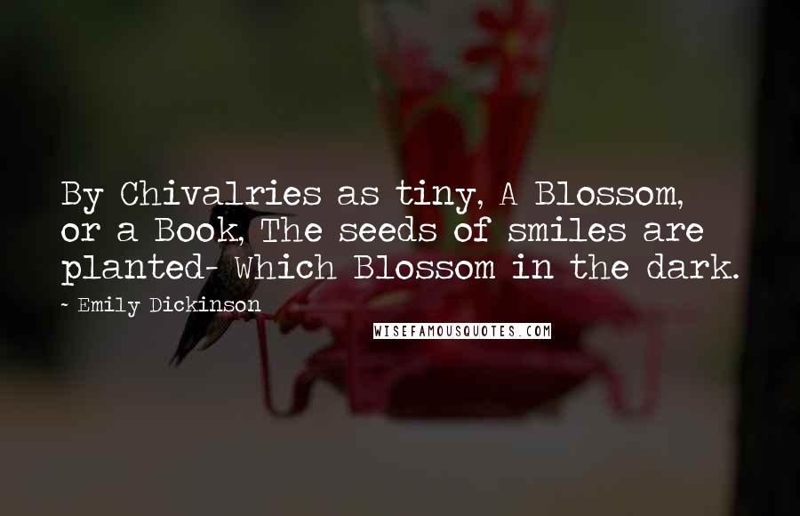 Emily Dickinson Quotes: By Chivalries as tiny, A Blossom, or a Book, The seeds of smiles are planted- Which Blossom in the dark.