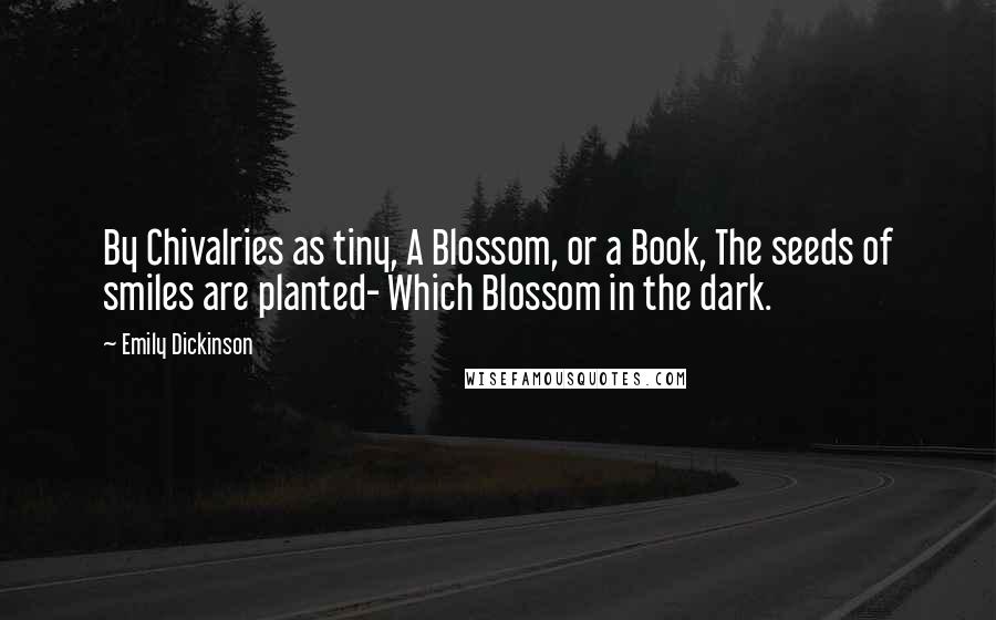 Emily Dickinson Quotes: By Chivalries as tiny, A Blossom, or a Book, The seeds of smiles are planted- Which Blossom in the dark.