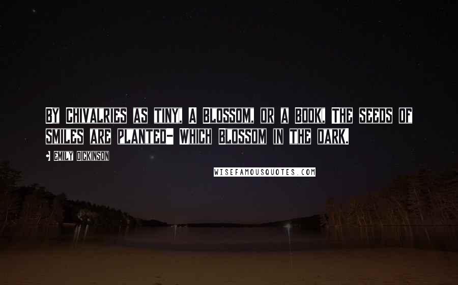 Emily Dickinson Quotes: By Chivalries as tiny, A Blossom, or a Book, The seeds of smiles are planted- Which Blossom in the dark.