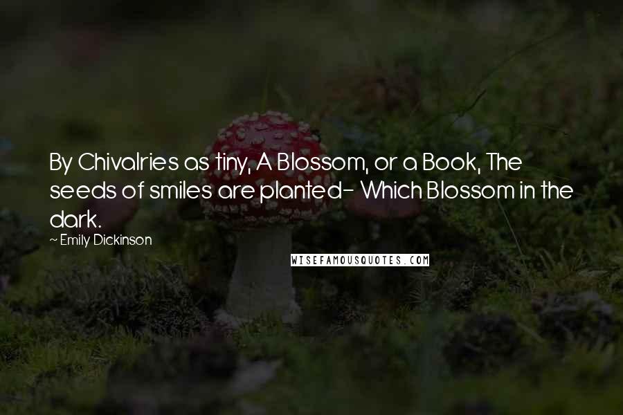 Emily Dickinson Quotes: By Chivalries as tiny, A Blossom, or a Book, The seeds of smiles are planted- Which Blossom in the dark.