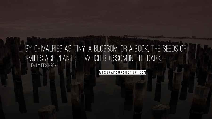 Emily Dickinson Quotes: By Chivalries as tiny, A Blossom, or a Book, The seeds of smiles are planted- Which Blossom in the dark.