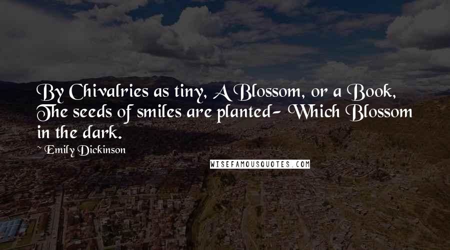 Emily Dickinson Quotes: By Chivalries as tiny, A Blossom, or a Book, The seeds of smiles are planted- Which Blossom in the dark.