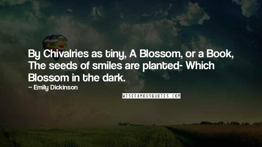 Emily Dickinson Quotes: By Chivalries as tiny, A Blossom, or a Book, The seeds of smiles are planted- Which Blossom in the dark.