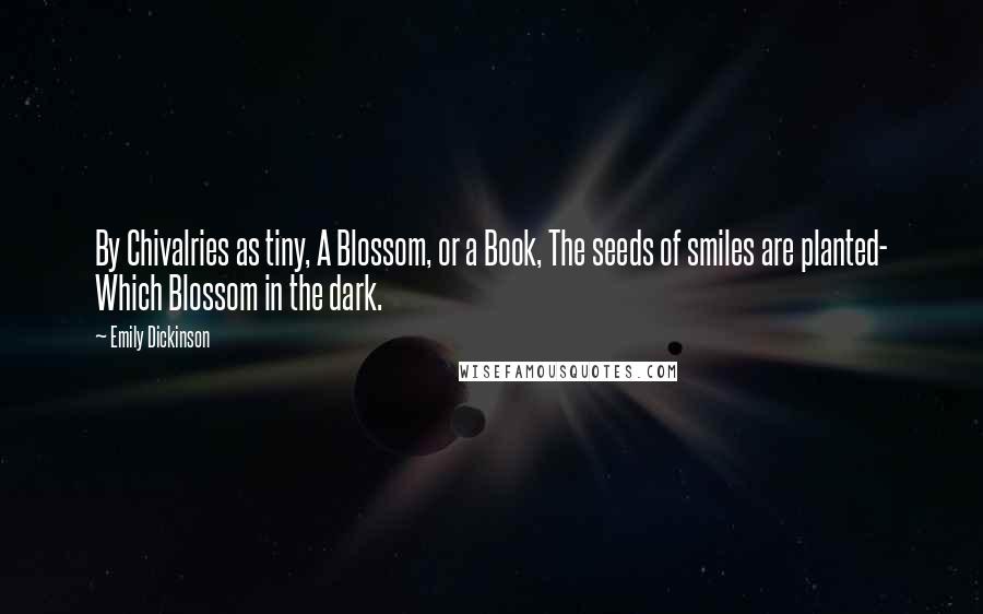 Emily Dickinson Quotes: By Chivalries as tiny, A Blossom, or a Book, The seeds of smiles are planted- Which Blossom in the dark.