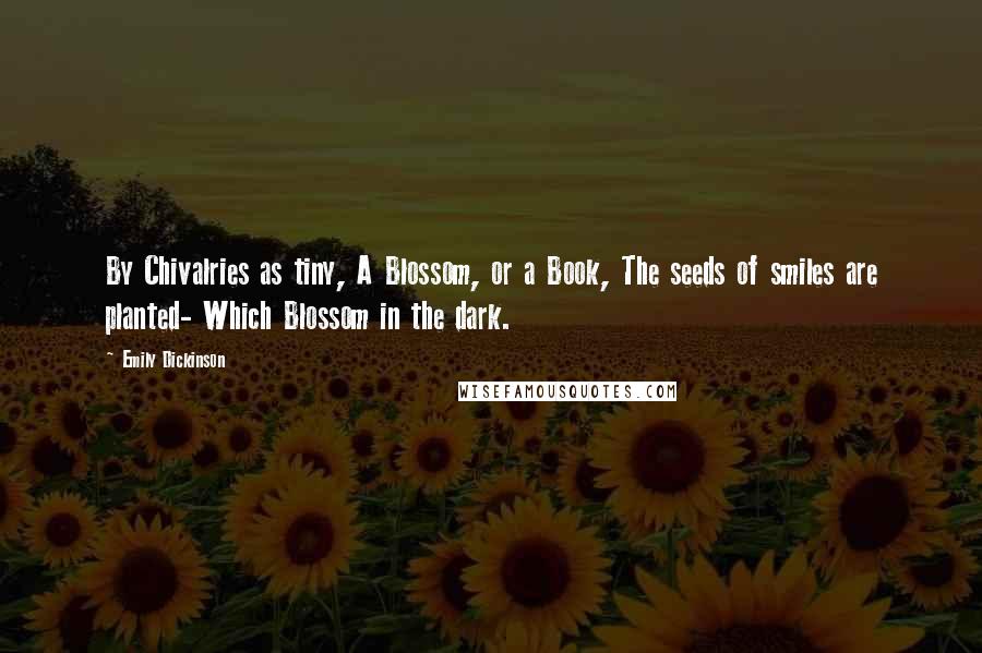 Emily Dickinson Quotes: By Chivalries as tiny, A Blossom, or a Book, The seeds of smiles are planted- Which Blossom in the dark.