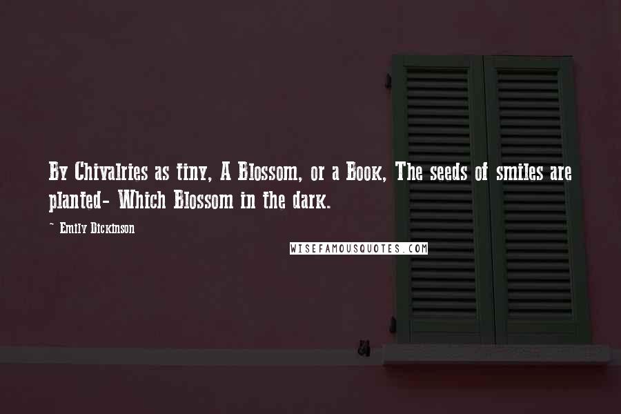 Emily Dickinson Quotes: By Chivalries as tiny, A Blossom, or a Book, The seeds of smiles are planted- Which Blossom in the dark.